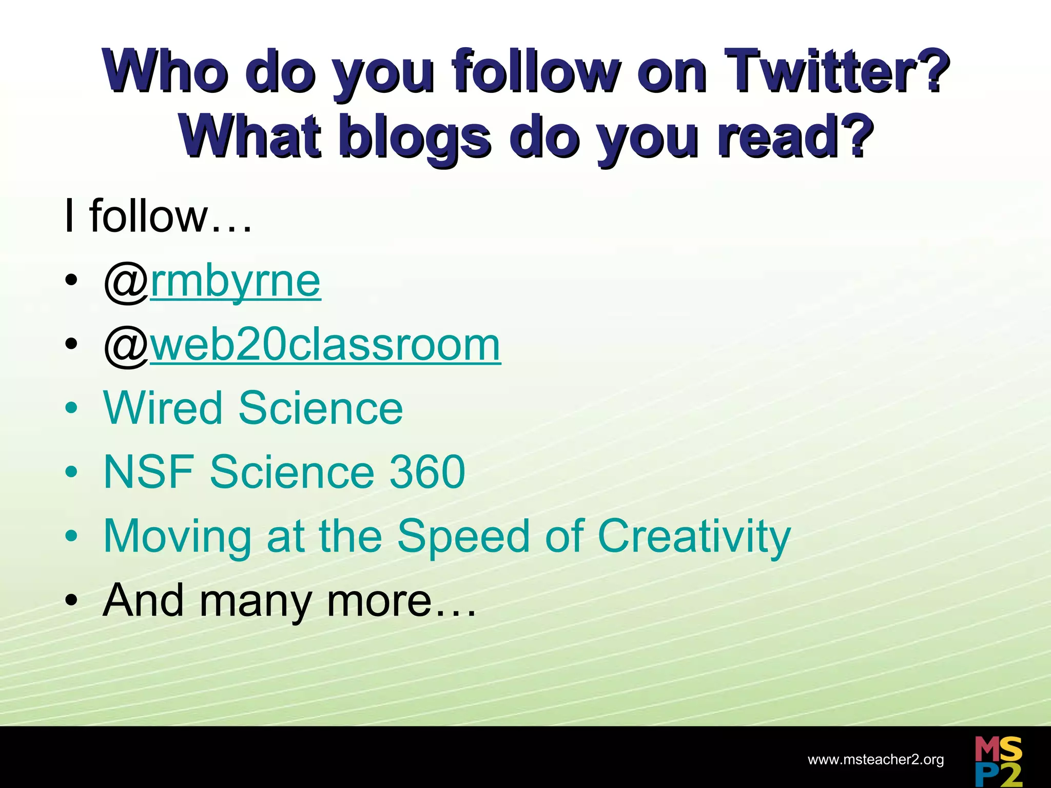 Who do you follow on Twitter? What blogs do you read? I follow… @ rmbyrne @ web20classroom Wired Science NSF Science 360 Moving at the Speed of Creativity And many more… 