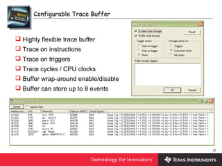 37
 Highly flexible trace buffer
 Trace on instructions
 Trace on triggers
 Trace cycles / CPU clocks
 Buffer wrap-around enable/disable
 Buffer can store up to 8 events
Configurable Trace Buffer
 