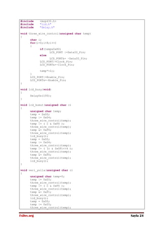 FxDev.org Sayfa 24
#include <msp430.h>
#include "lcd.h"
#include "delay.h"
void three_wire_control(unsigned char temp)
{
char i;
for(i=0;i<8;i++)
{
if(temp&0x80)
LCD_PORT |=DataIO_Pin;
else
LCD_PORT&= ~DataIO_Pin;
LCD_PORT|=Clock_Pin;
LCD_PORT&=~Clock_Pin;
temp*=2;;
}
LCD_PORT|=Enable_Pin;
LCD_PORT&=~Enable_Pin;
}
void lcd_busy(void)
{
DelayUs(100);
}
void lcd_komut(unsigned char c)
{
unsigned char temp;
temp = 0x00;
temp |= 0x04;
three_wire_control(temp);
temp |= ( c & 0xF0 );
three_wire_control(temp);
temp &= 0xF0;
three_wire_control(temp);
lcd_busy();
temp = 0x00;
temp |= 0x04;
three_wire_control(temp);
temp |= ( (c & 0x0F)<<4 );
three_wire_control(temp);
temp &= 0xF0;
three_wire_control(temp);
lcd_busy();
}
void veri_yolla(unsigned char c)
{
unsigned char temp=0;
temp |= 0x05;
three_wire_control(temp);
temp |= ( c & 0xF0 );
three_wire_control(temp);
temp &= 0xF1;
three_wire_control(temp);
lcd_busy();
temp = 0x00;
temp |= 0x05;
three_wire_control(temp);
 