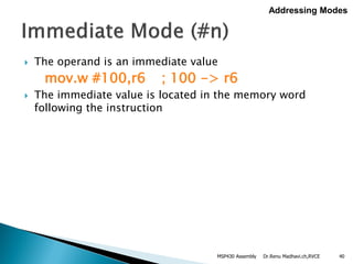  The operand is an immediate value
mov.w #100,r6 ; 100 -> r6
 The immediate value is located in the memory word
following the instruction
Dr.Renu Madhavi.ch,RVCE 40
Addressing Modes
MSP430 Assembly
 