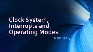Clock System,
Interrupts and
Operating Modes
MODULE 3
 
