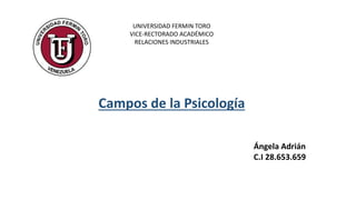 UNIVERSIDAD FERMIN TORO
VICE-RECTORADO ACADÉMICO
RELACIONES INDUSTRIALES
Campos de la Psicología
Ángela Adrián
C.I 28.653.659
 