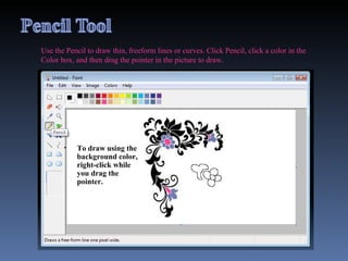 Use the Pencil to draw thin, freeform lines or curves. Click Pencil, click a color in the Color box, and then drag the pointer in the picture to draw.  To draw using the background color, right-click while you drag the pointer. 