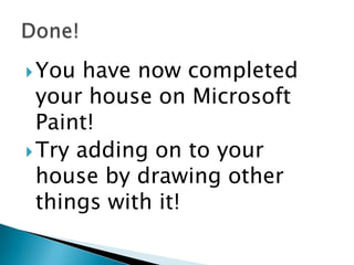 You have now completed your house on Microsoft Paint!Try adding on to your house by drawing other things with it!Done!