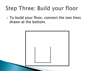 To build your floor, connect the two lines drawn at the bottom.Step Three: Build your floor