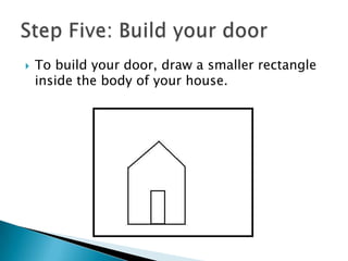 To build your door, draw a smaller rectangle inside the body of your house.Step Five: Build your door