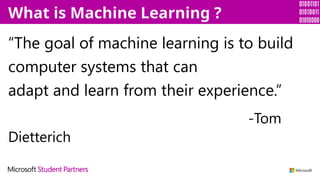 “The goal of machine learning is to build
computer systems that can
adapt and learn from their experience.”
-Tom
Dietterich
What is Machine Learning ?
 