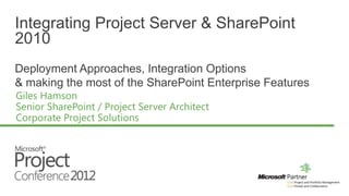 Integrating Project Server & SharePoint
2010
Deployment Approaches, Integration Options
& making the most of the SharePoint Enterprise Features
 