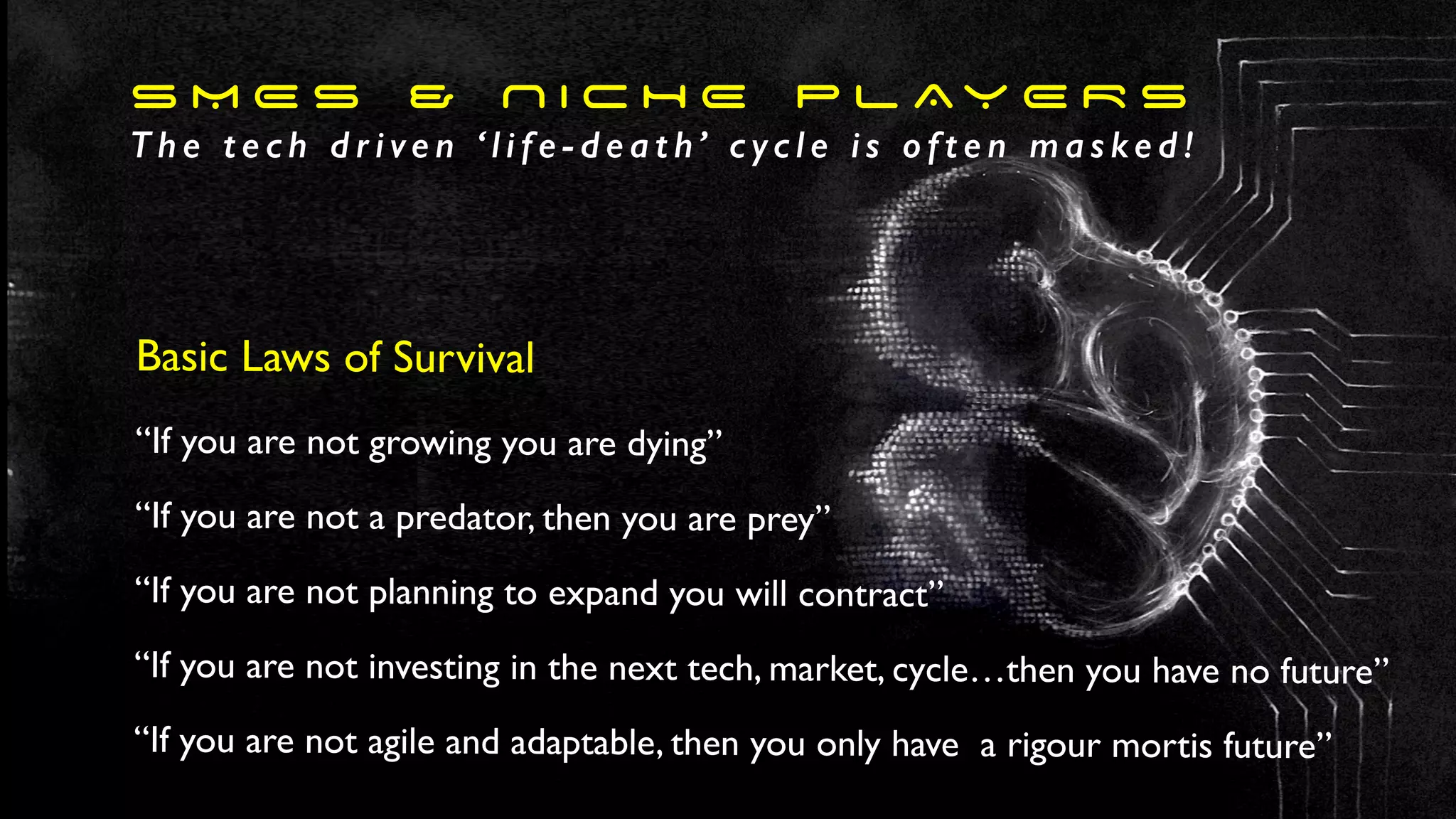 S M E s & N I C H E P L AY E R S
T h e t e c h d r i ve n ‘ l i f e - d e a t h’ c yc l e i s o f t e n m a s ke d !
Basic Laws of Survival
“If you are not growing you are dying”
“If you are not a predator, then you are prey”
“If you are not planning to expand you will contract”
“If you are not investing in the next tech, market, cycle…then you have no future”
“If you are not agile and adaptable, then you only have a rigour mortis future”
 