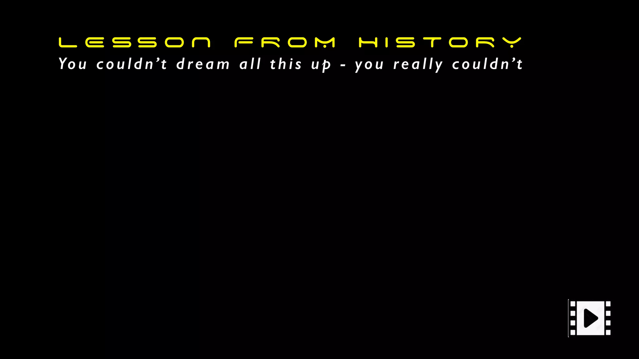 L E S S O N F R O M H I S T O R Y
Yo u c o u l d n’t d re a m a l l t h i s u p - yo u re a l l y c o u l d n’t
 