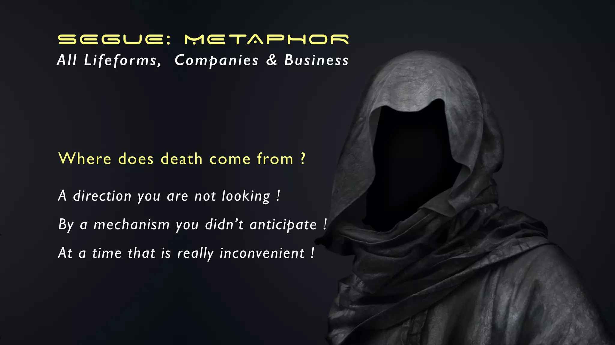 SEGUE: METAPHOR
All Lifeforms, Companies & Business
Where does death come from ?
A direction you are not looking !
By a mechanism you didn’t anticipate !
At a time that is really inconvenient !
 