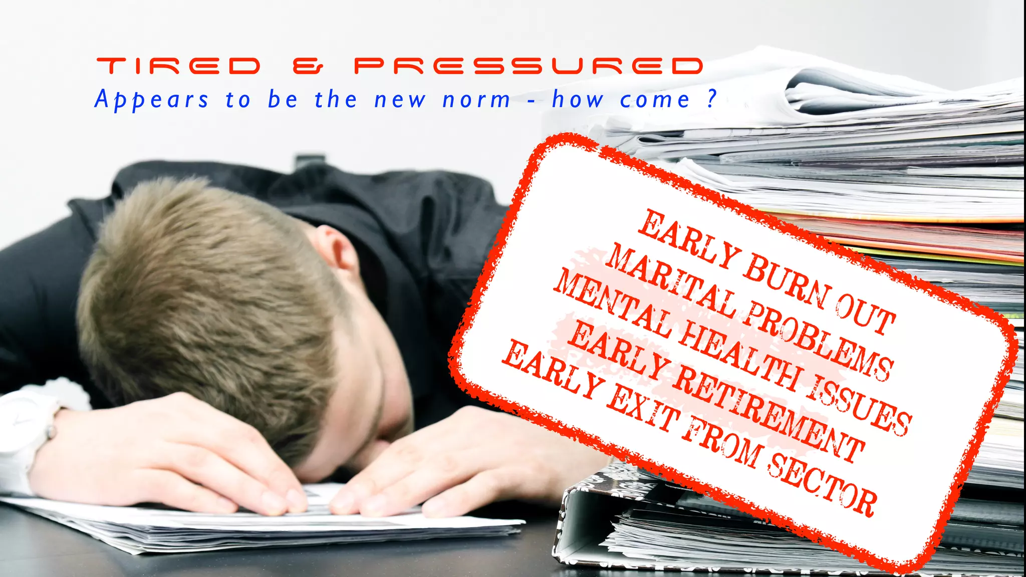 T I R E D & P R E SS U R E D
A p p e a r s t o b e t h e n e w n o r m - h o w c o m e ?
EARLY BURN OUT
MARITAL PROBLEMS
MENTAL HEALTH ISSUES
EARLY RETIREMENT
EARLY EXIT FROM SECTORk
 