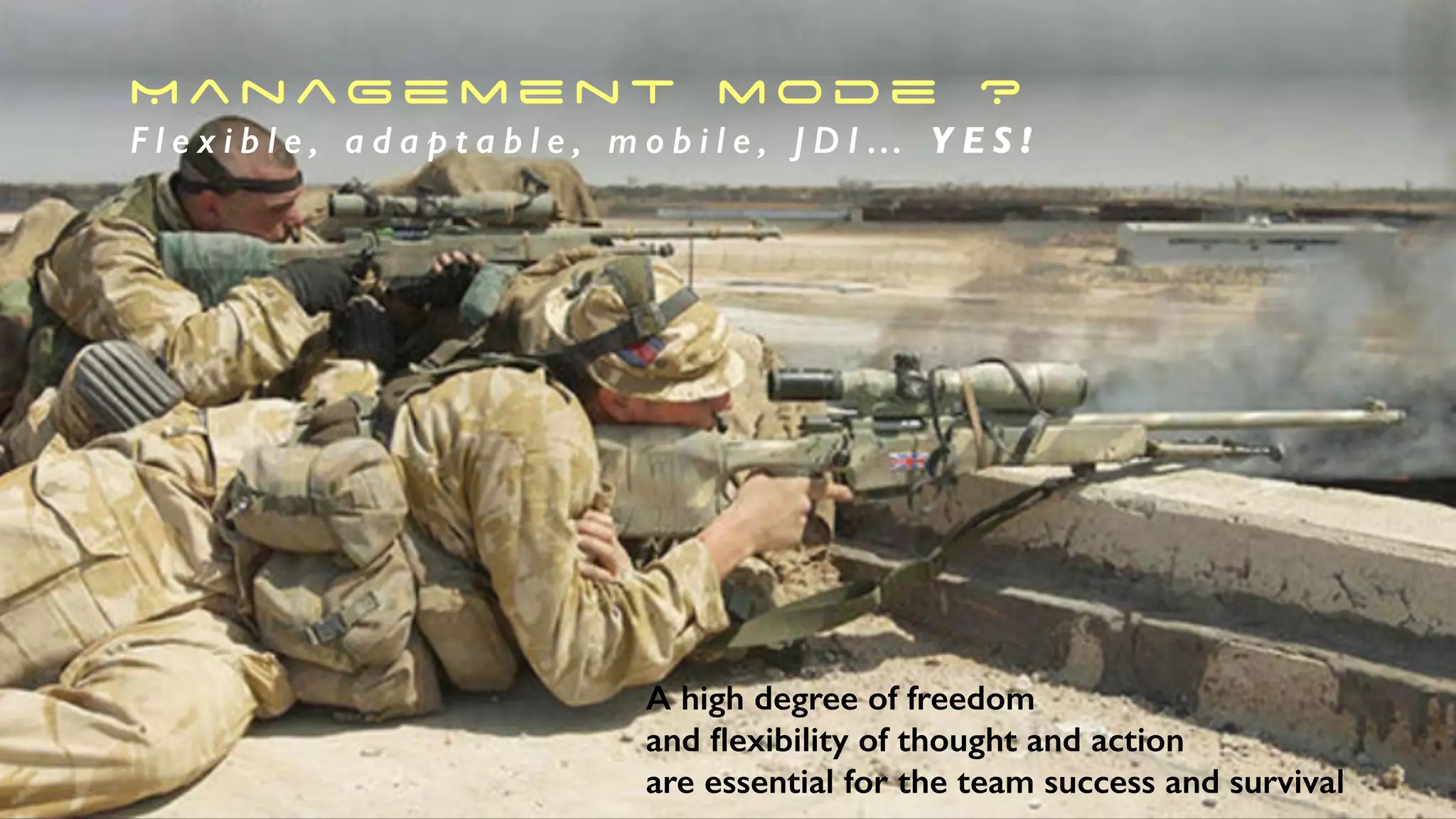 M a n ag e m e n t m o d e ?
F l e x i b l e , a d a p t a b l e , m o b i l e , J D I … Y E S !
A high degree of freedom
and ﬂexibility of thought and action
are essential for the team success and survival
 