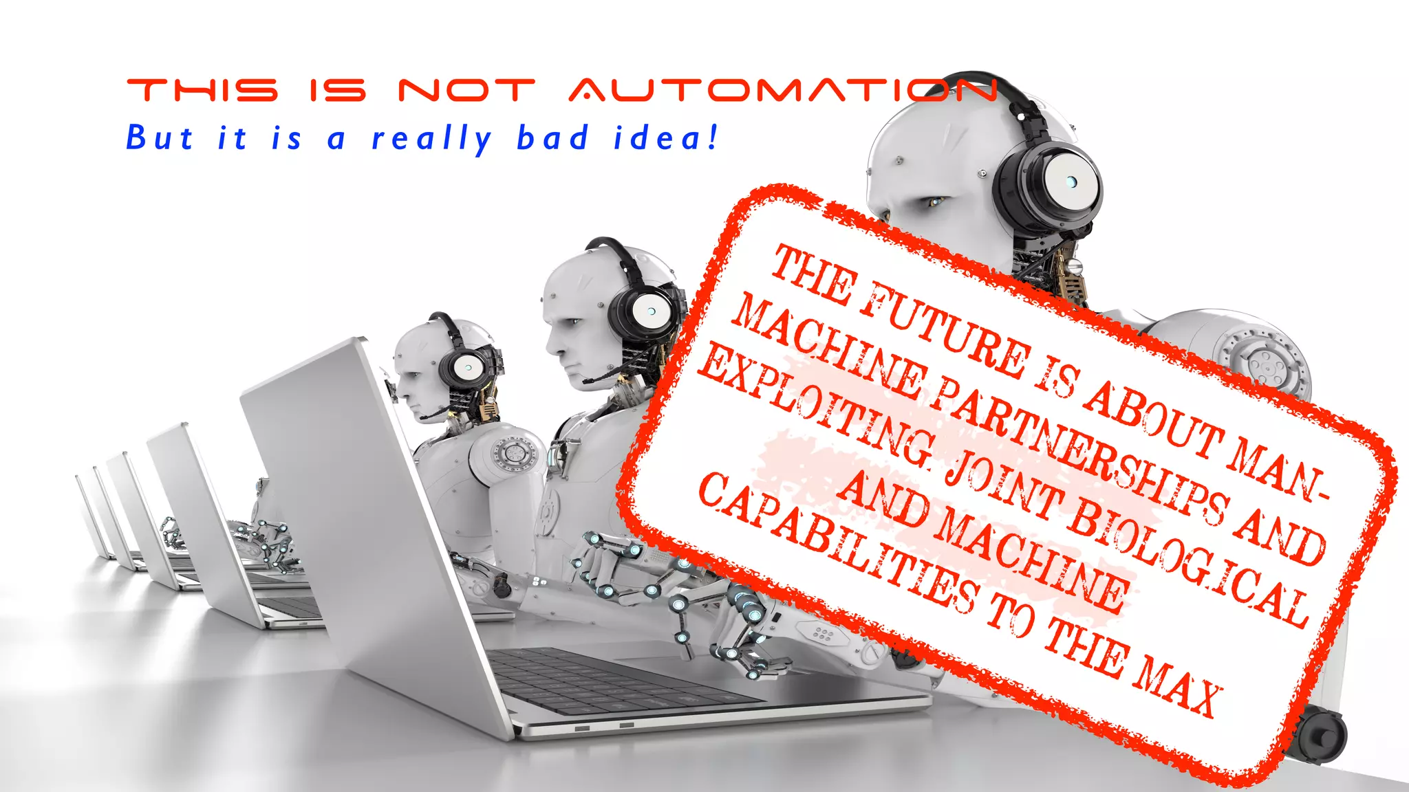 THIS IS not Automation
B u t i t i s a r e a l l y b a d i d e a !
THE FUTURE IS ABOUT MAN-
MACHINE PARTNERSHIPS AND
EXPLOITING JOINT BIOLOGICAL
AND MACHINE
CAPABILITIES TO THE MAX
 