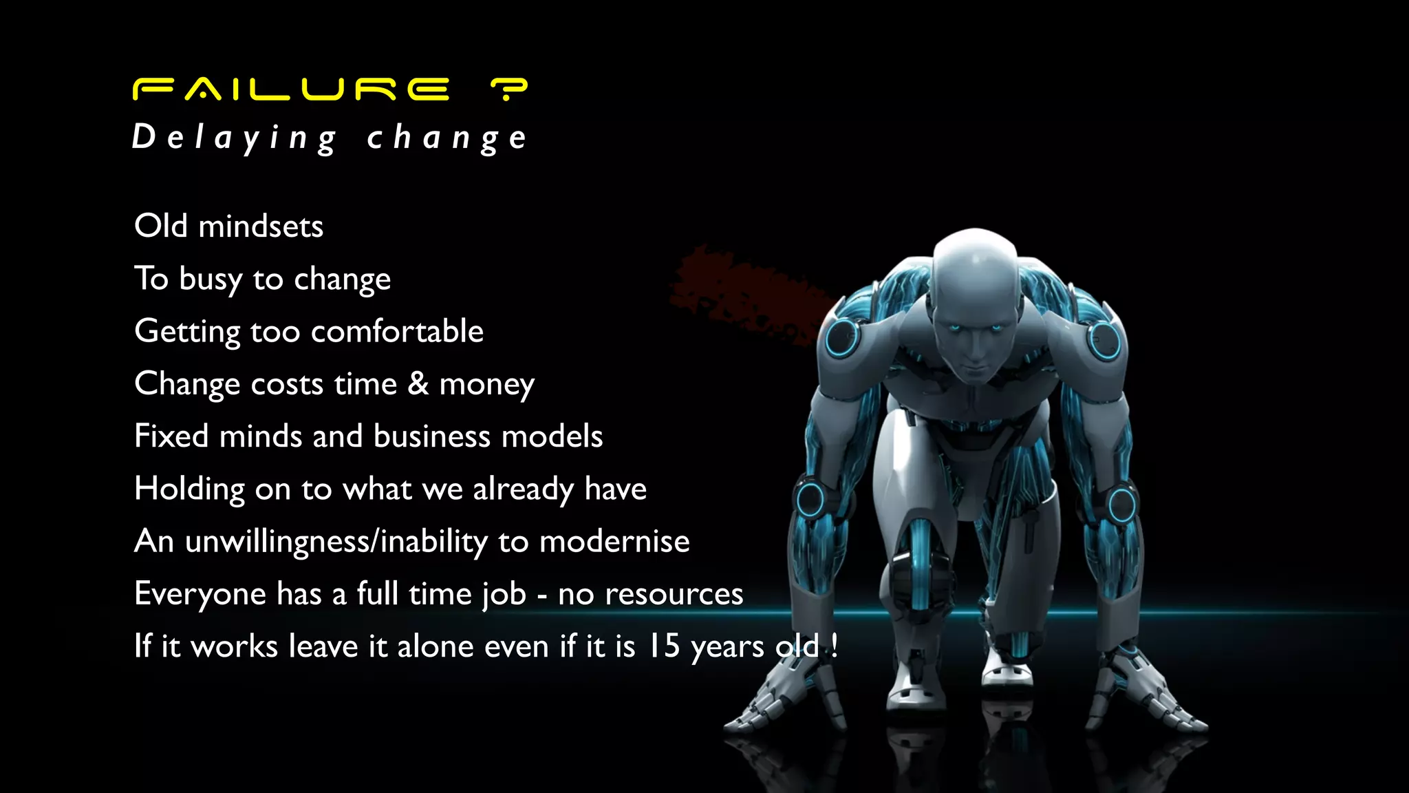 FAILURE ?
D e l a y i n g c h a n g e
Old mindsets
To busy to change
Getting too comfortable
Change costs time & money
Fixed minds and business models
Holding on to what we already have
An unwillingness/inability to modernise
Everyone has a full time job - no resources
If it works leave it alone even if it is 15 years old !
 