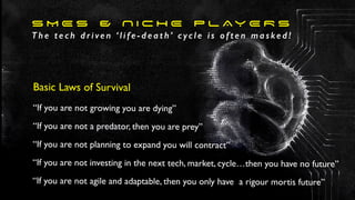 S M E s & N I C H E P L AY E R S
T h e t e c h d r i ve n ‘ l i f e - d e a t h’ c yc l e i s o f t e n m a s ke d !
Basic Laws of Survival
“If you are not growing you are dying”
“If you are not a predator, then you are prey”
“If you are not planning to expand you will contract”
“If you are not investing in the next tech, market, cycle…then you have no future”
“If you are not agile and adaptable, then you only have a rigour mortis future”
 