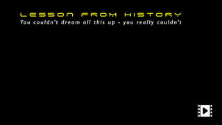 L E S S O N F R O M H I S T O R Y
Yo u c o u l d n’t d re a m a l l t h i s u p - yo u re a l l y c o u l d n’t
 