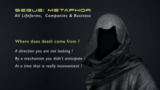 SEGUE: METAPHOR
All Lifeforms, Companies & Business
Where does death come from ?
A direction you are not looking !
By a mechanism you didn’t anticipate !
At a time that is really inconvenient !
 