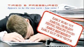 T I R E D & P R E SS U R E D
A p p e a r s t o b e t h e n e w n o r m - h o w c o m e ?
EARLY BURN OUT
MARITAL PROBLEMS
MENTAL HEALTH ISSUES
EARLY RETIREMENT
EARLY EXIT FROM SECTORk
 