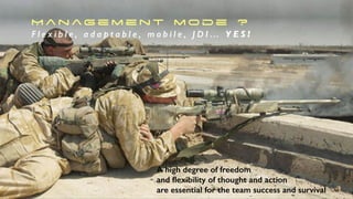 M a n ag e m e n t m o d e ?
F l e x i b l e , a d a p t a b l e , m o b i l e , J D I … Y E S !
A high degree of freedom
and ﬂexibility of thought and action
are essential for the team success and survival
 