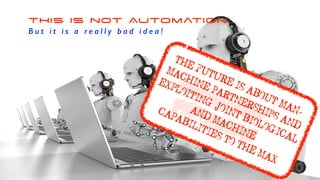 THIS IS not Automation
B u t i t i s a r e a l l y b a d i d e a !
THE FUTURE IS ABOUT MAN-
MACHINE PARTNERSHIPS AND
EXPLOITING JOINT BIOLOGICAL
AND MACHINE
CAPABILITIES TO THE MAX
 