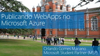 Publicando WebApps no
Microsoft Azure
Orlando Gomes Mariano
Microsoft Student Partner (MSP)
 