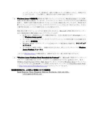 ィング、レポーティング、最適化を、通常の手動のステップを踏むことなく、自動化する
ことができます。この CTP も、2011 年の前半に利用可能になります。
 Windows Azure の機能拡張.開発者及び IT プロフェッショナルは、Windows Azure による管理
業務の負荷の減少を歓迎していますが、アプリケーションやサービスのクラウドにおける動作を
監視し、制御する際の柔軟性が保たれていることにも高い価値を見いだしています。開発者及び
IT プロフェッショナルにとっては、クラウドアプリケーションがはっきり見えると共に、それら
の動作状況を高いレベルで制御できることが必要なのです。
開発者及び IT プロフェッショナルの要求に応えるために、Microsoft は開発者及びオペレーター
向けの機能拡張を PDC 2010 においてアナウンスします:
o 改善された、直感的なユーザー体験を保証する、完全に再設計された Silverlight ベース
の Windows Azure portal
o ロールをクリックすることで、そのタイプとデプロイメントの時刻を調べられる機能を含
む、新たな診断情報
o Windows Azure へのサインアップに必要なステップ数を劇的に削減する、サインアップ
の プロセス
o より効率よく疑問に回答し、知識を共有するための、新しいシナリオベースの Windows
Azure Platform フォーラム
これらの Windows Azure の機能拡張は、2010 年末までに一般に利用可能となります。
 “Windows Azure Platform Cloud Essentials for Partners”は、Microsoft の既存のパートナーへ
のオファーを置き換えるものです。このオファーは 2011 年 1 月 7 日に go live となり、毎月
750Extra Small Instance 時間と SQL Azure データベースを含む Windows Azure プラットフォ
ームへのアクセスが、追加課金無しでご利用いただけます。パートナーは、Cloud Essentials Pack
に http://www.microsoftcloudpartner.com からサインアップできます。
報 道関係者向けの、より詳しい情報についての連絡先:
Rapid Response Team, Waggener Edstrom Worldwide, (503) 443-7070,
rrt@waggeneredstrom.com
 