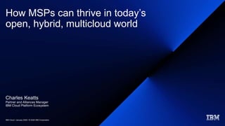 How MSPs can thrive in today’s
open, hybrid, multicloud world
Charles Keatts
Partner and Alliances Manager
IBM Cloud Platform Ecosystem
IBM Cloud / January 2020 / © 2020 IBM Corporation
 