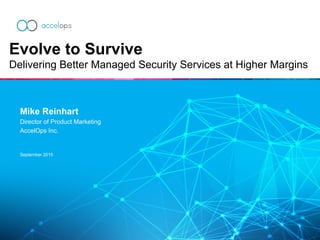 Mike Reinhart
Director of Product Marketing
AccelOps Inc.
September 2015
Evolve to Survive
Delivering Better Managed Security Services at Higher Margins
 