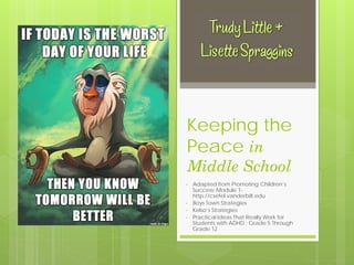 Keeping the
Peace in
Middle School
• Adapted from Promoting Children’s
Success; Module 1-
http://csefel.vanderbilt.edu
• Boys Town Strategies
• Kelso’s Strategies
• Practical Ideas That Really Work for
Students with ADHD : Grade 5 Through
Grade 12
 