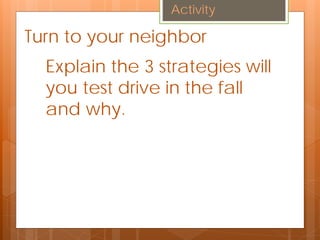Turn to your neighbor
Explain the 3 strategies will
you test drive in the fall
and why.
Activity
 