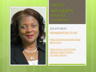 Lisette
Spraggins,
Behavior
Consultant
325-675-8676
lspraggins@esc14.net
http://behaveyour4u.blog
spot.com/
http://www.esc14.net/
default.aspx?name=
ctl_beh_home
 