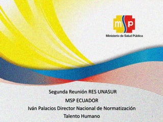 Segunda Reunión RES UNASUR
                  MSP ECUADOR
Iván Palacios Director Nacional de Normatización
                 Talento Humano                    1
 