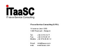 IT-as-a-Service Consulting S.P.R.L
18 avenue Jean XXIII
1330 Rixensart – Belgium
Tel: +32 2 318.12.71
Fax: +32 2 318.81.41
Mobile: +32 478.40.30.12
Email: info@itaasc.com
web: www.itaasc.com
 