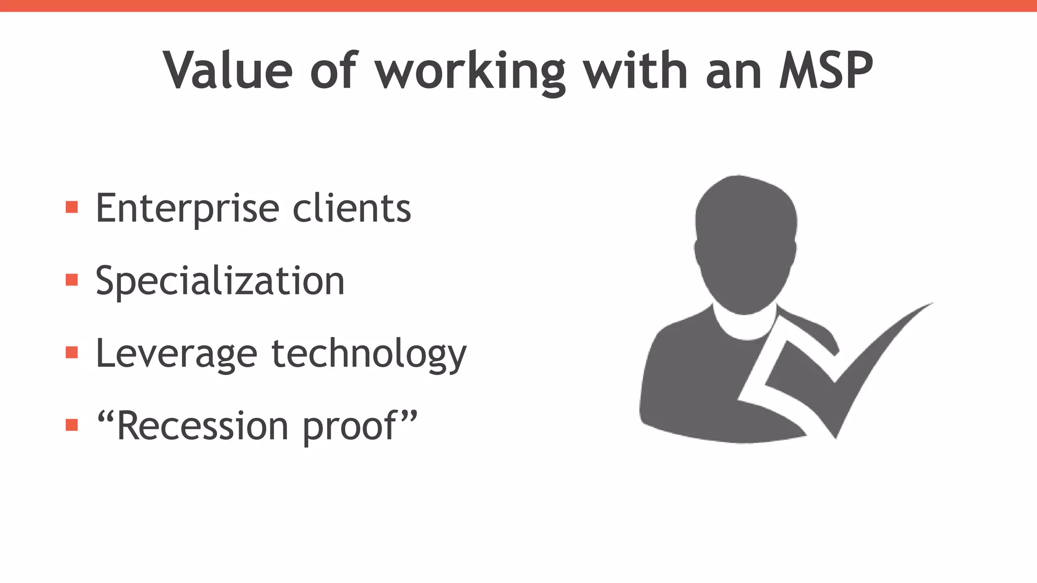 Value of working with an MSP
 Enterprise clients
 Specialization
 Leverage technology
 “Recession proof”
 
