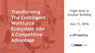 Transforming
The Contingent
Workforce
Ecosystem Into
A Competitive
Advantage
Flight Deck @
Graybar Building
*
July 13, 2016
*
#PrideOne
 