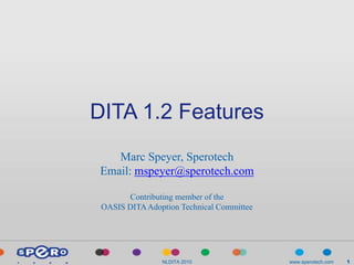 DITA 1.2 Features
   Marc Speyer, Sperotech
Email: mspeyer@sperotech.com

       Contributing member of the
 OASIS DITA Adoption Technical Committee




                NLDITA 2010                www.sperotech.com   1
 