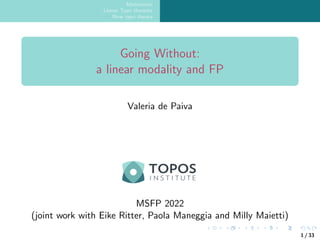 Motivation
Linear Type theories
New type theory
Going Without:
a linear modality and FP
Valeria de Paiva
MSFP 2022
(joint work with Eike Ritter, Paola Maneggia and Milly Maietti)
1 / 33
 