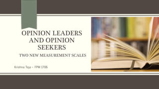 OPINION LEADERS
AND OPINION
SEEKERS
TWO NEW MEASUREMENT SCALES
Krishna Teja – FPM 1706
 