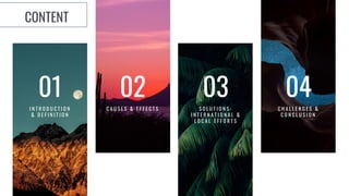 01
I N T R O D U C T I O N
& D E F I N I T I O N
02
C A U S E S & E F F E C T S
03
S O L U T I O N S -
I N T E R N A T I O N A L &
L O C A L E F F O R T S
04
C H A L L E N G E S &
C O N C L U S I O N
CONTENT
 