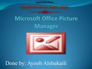 Microsoft Office Picture Manager Done by: AyoobAlshukaili 