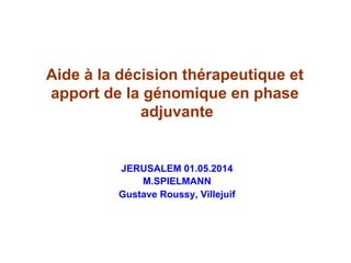 Aide à la décision thérapeutique et
apport de la génomique en phase
adjuvante
JERUSALEM 01.05.2014
M.SPIELMANN
Gustave Roussy, Villejuif
 