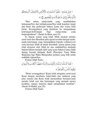 …⌠⇑Ψ∨Ω−Ψ©ΨΗΤΩΤÿ…ƒ∫Σ⊂Τ∏Ωžγ‹.ΩΗΤΩ∧ΘΩ♥√≅…Ξ≥⁄ΚΚς‚≅…Ω〉∪ΗΤς∏ΨπΤž≅…Ω⌠¬Σ|ΨΩ⇒Ψ♥√ςΚ…
πψΡ∇ΨΤ⇓.Ω√ςΚ…ΩΘΩ⇐ΜΞ…ℑð∠Ψ√.ς′ξŒΗΤΩΤÿ‚ΚςðΩ⇐κΨ∧Ψ∏ΗΤΩ⊕∏ΠΨ√(22)≈.
“Dan antara tanda-tanda yang membuktikan
kekuasaanNya dan kebijaksanaanNya ialah kejadian langit
dan bumi dan perbezaan bahasa kamu dan warna kulit
kamu. Sesungguhnya yang demikian itu mengandungi
keterangan-keterangan bagi orang-orang yang
berpengetahuan”. (Surah Ar-Rum, ayat 22).
b) Ajaran syariat yang telah Allah utuskan melalui
rasul-rasul dan dikuatkan pula ajaran tersebut dengan tanda-
tanda keterangan yang menunjukkan kepada wahdaniyyah
serta keesaan Allah untuk disembah, semua ajaran yang
telah disyariat oleh Allah ke atas makhlukNya daripada
hukum hakam menjadi dalil yang nyata bahawa ianya tidak
datang kecuali daripada Rabb (Pencipta) Yang Maha
Bijaksana lagi Maha Mengetahui perkara yang baik untuk
makhluk ciptaanNya.
Firman Allah Taala:
…ŸΤΩ⊆ς√†ΩΤ⇒∏Ω♠⁄ςΚ…†ΩΤ⇒ς∏Σ♠Σ⁄γŒΗΤΩΤ⇒ΘΞ∼Ω‰√≅†ΨŠ†Ω⇒√Ω∞⇓Κς…Ω〉ψΣ™Ω⊕Ω∨ðˆΗΤΩΤΨ∇√≅…Ω⇐…ΩƒκΨ∧√≅…Ω
Ω⋅Σ⊆Ω∼Ψ√〉♣†Πς⇒√≅…Ψ∃÷♥Ψ⊆√≅†ΨŠ≈.
“Demi sesungguhnya! Kami telah mengutus rasul-rasul
Kami dengan membawa bukti-bukti dan mukjizat yang
jelas (nyata) dan Kami telah menurunkan bersama-sama
mereka kitab suci dan keterangan yang menjadi neraca
keadilan, supaya manusia dapat menjalankan keadilan”.
(Surah Al-Hadid, ayat 25).
Firman Allah Taala:
 