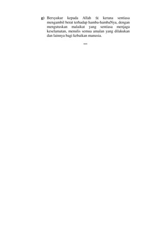 g) Bersyukur kepada Allah kerana sentiasa
mengambil berat terhadap hamba-hambaNya, dengan
mengutuskan malaikat yang sentiasa menjaga
keselamatan, menulis semua amalan yang dilakukan
dan lainnya bagi kebaikan manusia.
***
 