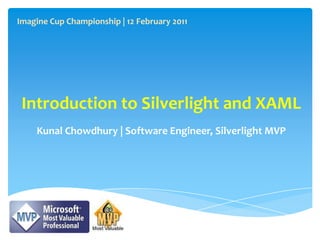 Imagine Cup Championship | 12 February 2011 Introduction to Silverlight and XAML Kunal Chowdhury | Software Engineer, Silverlight MVP 