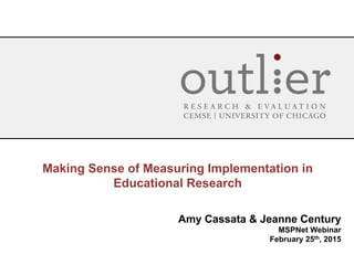 Making Sense of Measuring Implementation in
Educational Research
Amy Cassata & Jeanne Century
MSPNet Webinar
February 25th, 2015
 