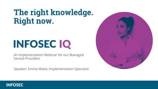 The right knowledge.
Right now.
An Implementation Webinar for our Managed
Service Providers
Speaker: Emma Waite, Implementation Specialist
 