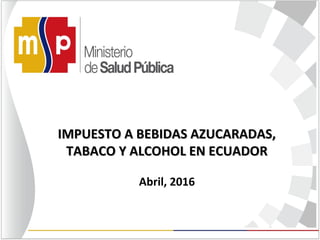 IMPUESTO A BEBIDAS AZUCARADAS,IMPUESTO A BEBIDAS AZUCARADAS,
TABACO Y ALCOHOL EN ECUADORTABACO Y ALCOHOL EN ECUADOR
Abril, 2016
 