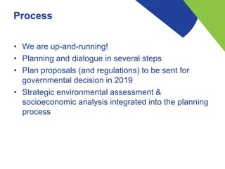 Process
• We are up-and-running!
• Planning and dialogue in several steps
• Plan proposals (and regulations) to be sent fo...