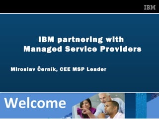 IBM partnering with
        Managed Service Providers

    Miroslav Černík, CEE MSP Leader




Welcome
1                 IBM Global MSP Announcement September 2012
 